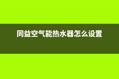 同益空气能热水器e05故障(同益空气能热水器怎么设置)