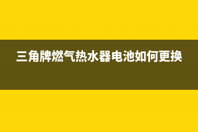 三角牌燃气热水器e7故障代码(三角牌燃气热水器电池如何更换)