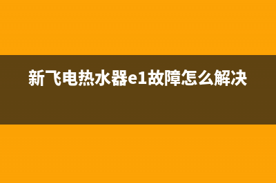 新飞电热水器e1故障解决方法(新飞电热水器e1故障怎么解决)