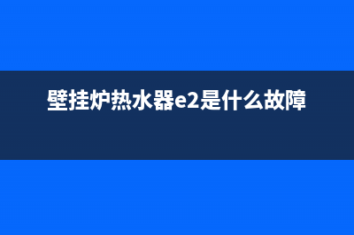 壁挂炉e1热水器故障怎么解决(壁挂炉热水器e2是什么故障)