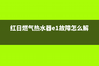 红日燃气热水器e2故障(红日燃气热水器e1故障怎么解决)