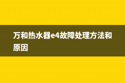 万和热水器e4故障处理(万和热水器e4故障处理方法和原因)