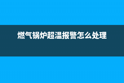 燃气锅炉超温e_7故障(燃气锅炉超温报警怎么处理)