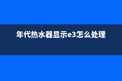 年代热水器显示e2故障(年代热水器显示e3怎么处理)