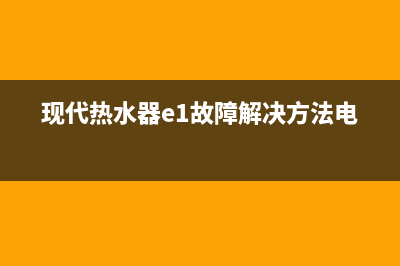 现代热水器e1故障怎么办(现代热水器e1故障解决方法电话)