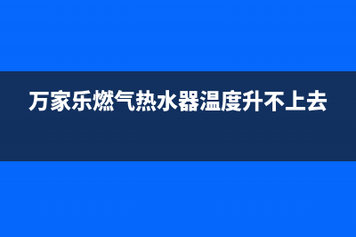 万家乐燃气热水器e1故障是什么原因(万家乐燃气热水器温度升不上去)