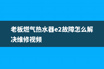 老板燃气热水器故障代码E9(老板燃气热水器e2故障怎么解决维修视频)