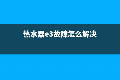 热水器e3故障怎么(热水器e3故障怎么解决)