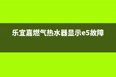 乐宜嘉燃气热水器故障代码e5(乐宜嘉燃气热水器显示e5故障)