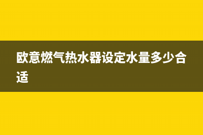 欧意燃气热水器故障代码E4(欧意燃气热水器设定水量多少合适)