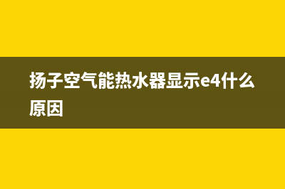 扬子空气能热水器故障代码e4(扬子空气能热水器显示e4什么原因)