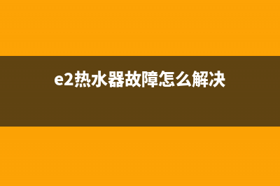 e2热水器故障时好时坏(e2热水器故障怎么解决)