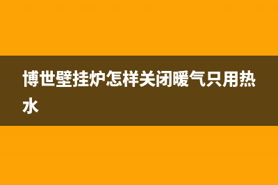 博世壁挂炉怎样排除e9故障(博世壁挂炉怎样关闭暖气只用热水)