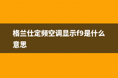 格兰仕定频空调E6故障(格兰仕定频空调显示f9是什么意思)