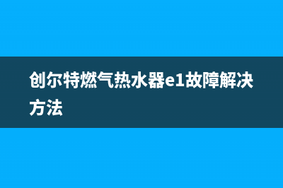 创尔特燃气热水器e4故障代码(创尔特燃气热水器e1故障解决方法)