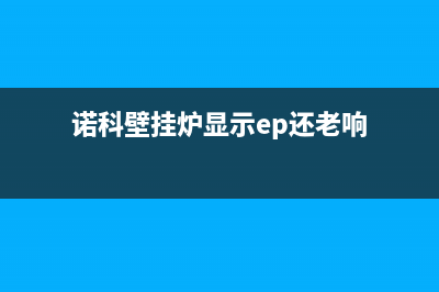 诺科壁挂炉E1什么故障(诺科壁挂炉显示ep还老响)