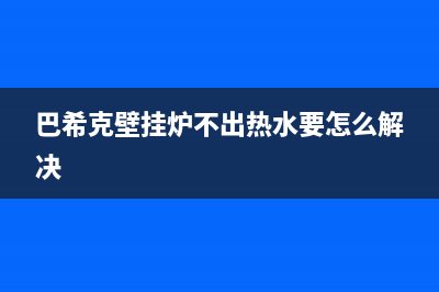 巴希克壁挂炉e6故障(巴希克壁挂炉不出热水要怎么解决)