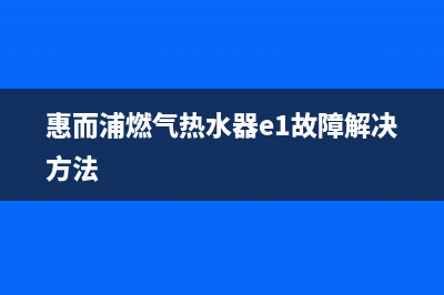 惠而浦燃气热水器故障代码E6(惠而浦燃气热水器e1故障解决方法)