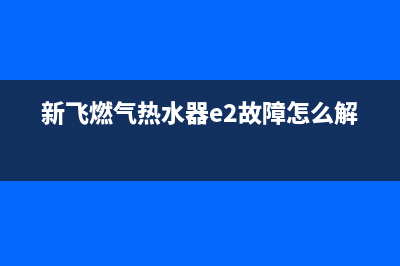 新飞燃气热水器e4故障代码(新飞燃气热水器e2故障怎么解决)