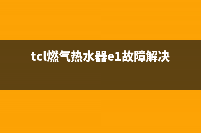 TCL燃气热水器e1故障代码(tcl燃气热水器e1故障解决方法)