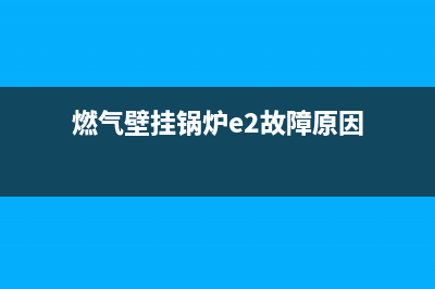 燃气壁挂锅炉e1故障(燃气壁挂锅炉e2故障原因)