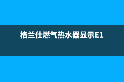 格兰仕燃气热水器e4是什么故障代码(格兰仕燃气热水器显示E1)