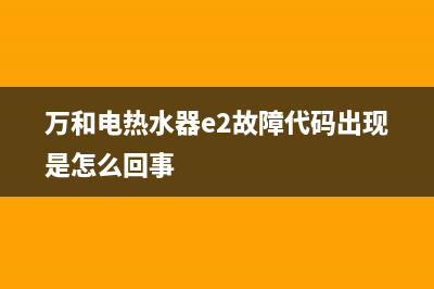 万和电热水器e2故障清除(万和电热水器e2故障代码出现是怎么回事)