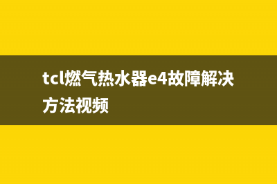 tcl燃气热水器e1故障代码(tcl燃气热水器e4故障解决方法视频)