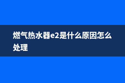 燃气热水器e2是什么故障代码(燃气热水器e2是什么原因怎么处理)