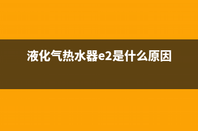 液化气热水器e2是什么故障(液化气热水器e2是什么原因)