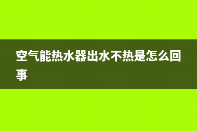 空气能热水器出错误代码e07什么意思(空气能热水器出水不热是怎么回事)