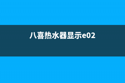 热水器八喜e02什么故障(八喜热水器显示e02)