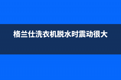 格兰仕洗衣机脱水故障代码err8(格兰仕洗衣机脱水时震动很大)