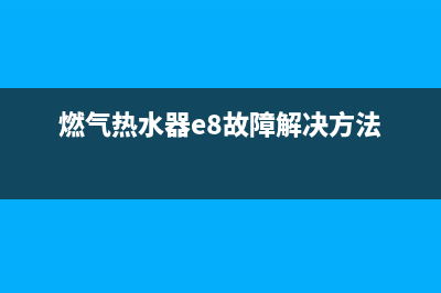 燃气热水器e8代码是什么问题(燃气热水器e8故障解决方法)