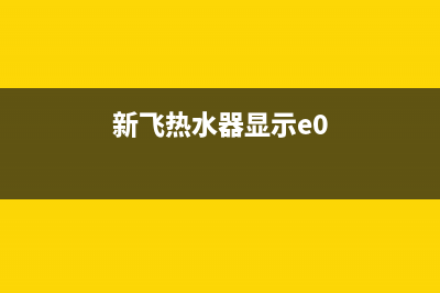 新飞热水器e4故障怎么解决(新飞热水器显示e0)