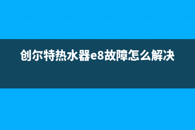 创尔特热水器e1故障(创尔特热水器e8故障怎么解决)