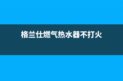 格兰仕燃气热水器E1错误代码(格兰仕燃气热水器不打火)