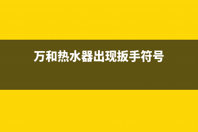 万和热水器出现故障e1是什么问题(万和热水器出现扳手符号)