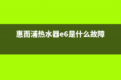 惠而浦热水器e6故障原因(惠而浦热水器e6是什么故障)