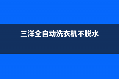 三洋全自动洗衣机显示e4是什么故障(三洋全自动洗衣机不脱水)