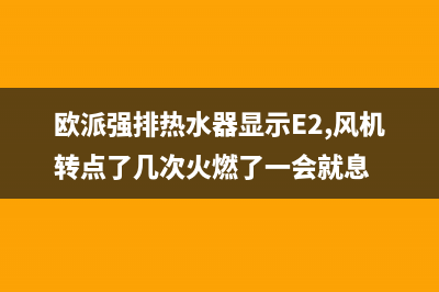 欧派强排热水器故障显示E1啥原因(欧派强排热水器显示E2,风机转点了几次火燃了一会就息)