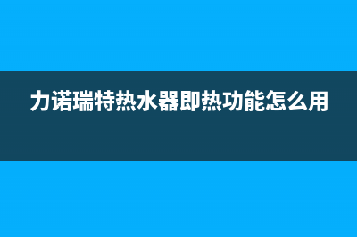 力诺瑞特热水器出现故障e1(力诺瑞特热水器即热功能怎么用)