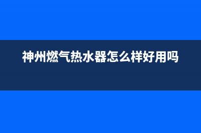 神州燃气热水器e7代码(神州燃气热水器怎么样好用吗)