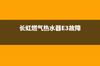 长虹燃气热水器e6故障代码(长虹燃气热水器E3故障)