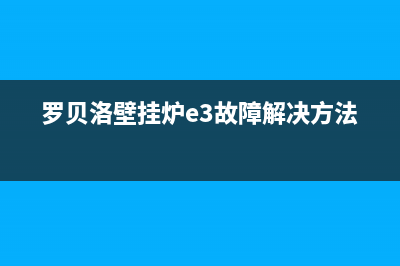 罗贝洛壁挂炉E3代码(罗贝洛壁挂炉e3故障解决方法)