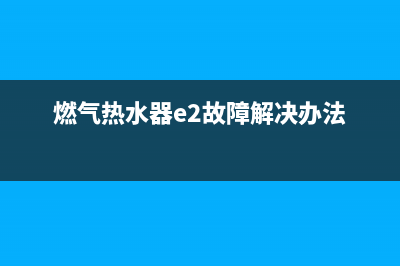 燃气热水器e2故障代码(燃气热水器e2故障解决办法)