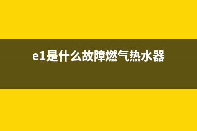 燃气热水器e1代码(e1是什么故障燃气热水器)