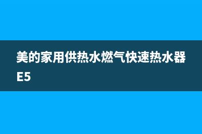 美的家用供热水燃气快速热水器故障代码E5(美的家用供热水燃气快速热水器E5)