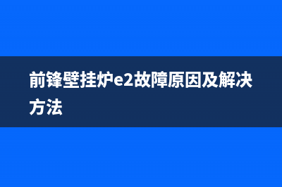 前锋壁挂炉e2故障代码(前锋壁挂炉e2故障原因及解决方法)