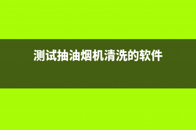 测试抽油烟机清洗法(测试方太油烟机怎么清洗)(测试抽油烟机清洗的软件)